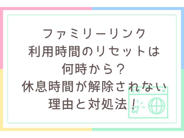 ファミリーリンクの利用時間のリセットは何時から？休息時間が解除されない理由と対処法