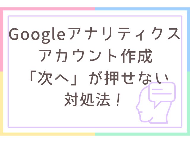 Googleアナリティクスのアカウントの作成で次へがグレーで押せない対処法！